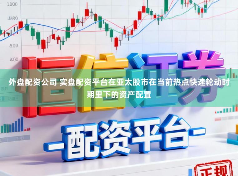 外盘配资公司 实盘配资平台在亚太股市在当前热点快速轮动时期里下的资产配置