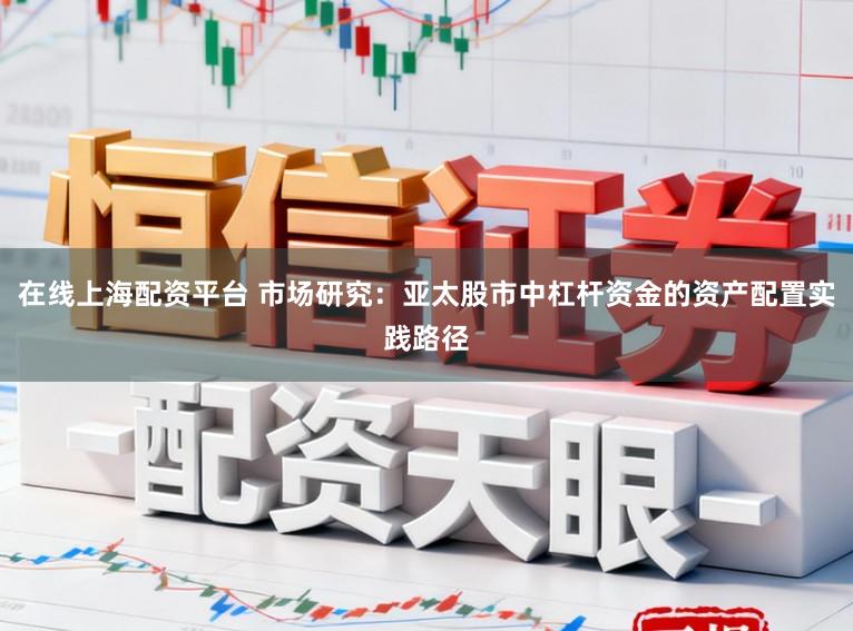 在线上海配资平台 市场研究：亚太股市中杠杆资金的资产配置实践路径