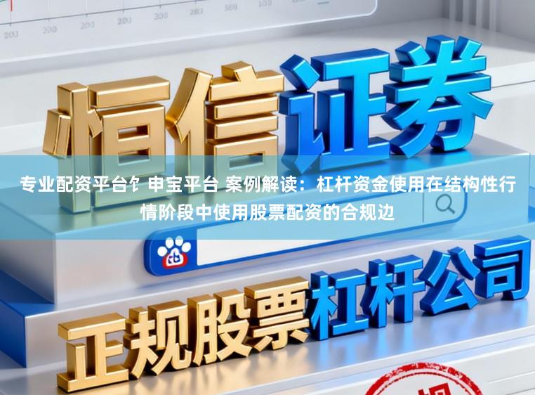 专业配资平台饣申宝平台 案例解读：杠杆资金使用在结构性行情阶段中使用股票配资的合规边
