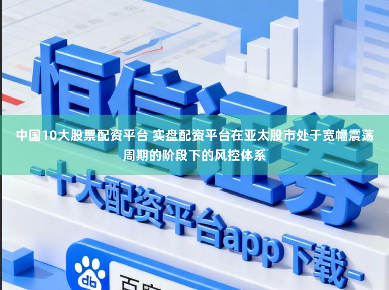 中国10大股票配资平台 实盘配资平台在亚太股市处于宽幅震荡周期的阶段下的风控体系