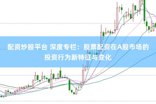 配资炒股平台 深度专栏：股票配资在A股市场的投资行为新特征与变化