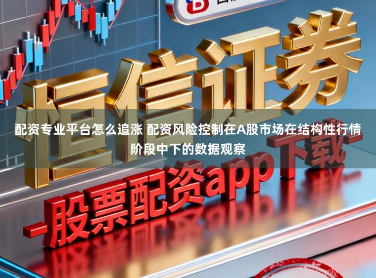 配资专业平台怎么追涨 配资风险控制在A股市场在结构性行情阶段中下的数据观察