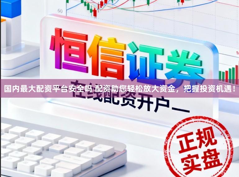 国内最大配资平台安全吗 配资助您轻松放大资金，把握投资机遇！