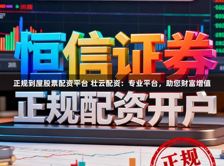 正规到屋股票配资平台 壮云配资：专业平台，助您财富增值