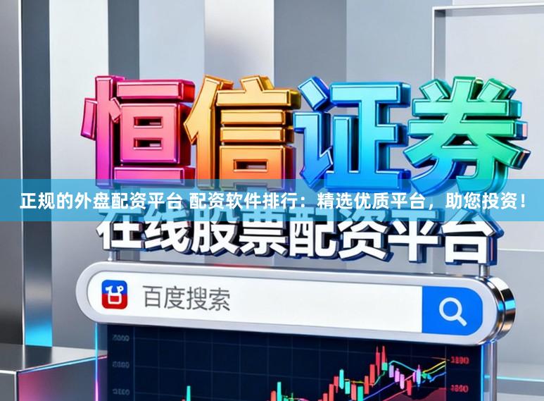 正规的外盘配资平台 配资软件排行：精选优质平台，助您投资！