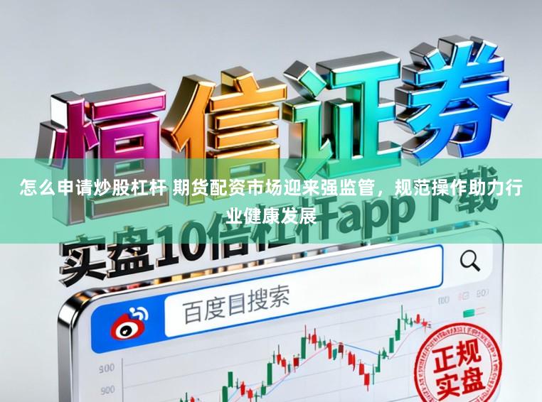 怎么申请炒股杠杆 期货配资市场迎来强监管，规范操作助力行业健康发展