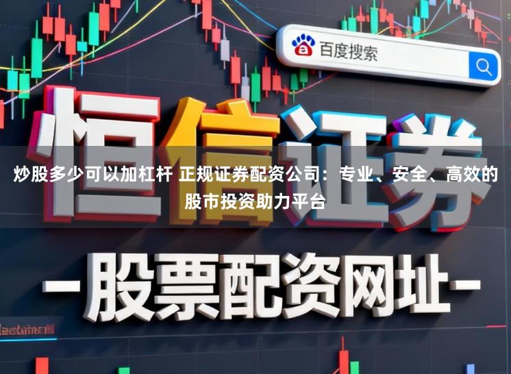 炒股多少可以加杠杆 正规证券配资公司：专业、安全、高效的股市投资助力平台