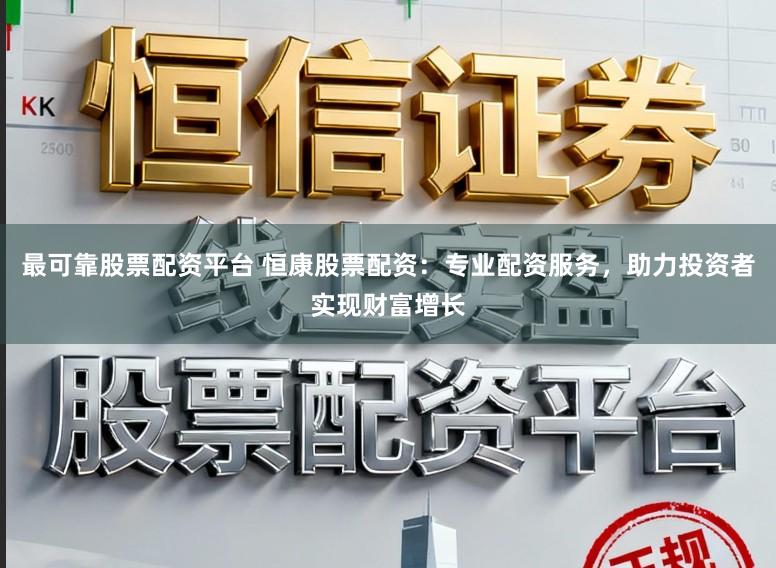 最可靠股票配资平台 恒康股票配资：专业配资服务，助力投资者实现财富增长