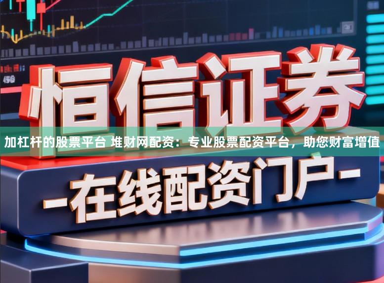 加杠杆的股票平台 堆财网配资：专业股票配资平台，助您财富增值