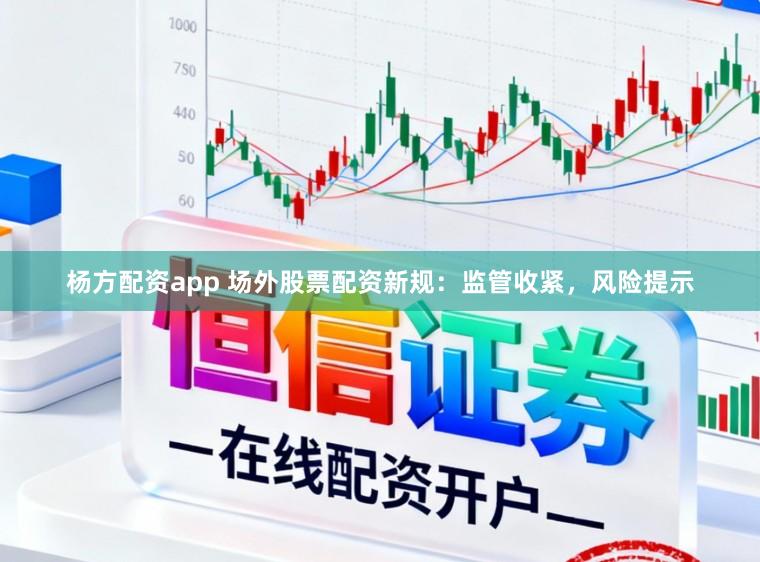 杨方配资app 场外股票配资新规：监管收紧，风险提示