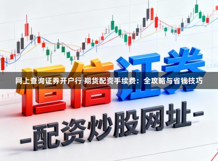 网上查询证券开户行 期货配资手续费：全攻略与省钱技巧