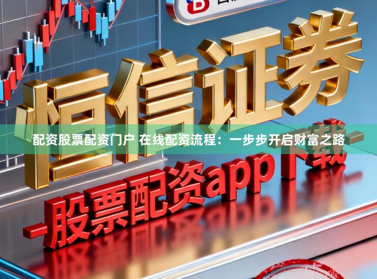 配资股票配资门户 在线配资流程：一步步开启财富之路