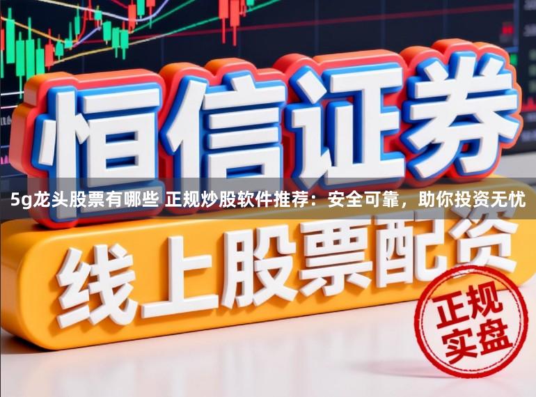5g龙头股票有哪些 正规炒股软件推荐：安全可靠，助你投资无忧