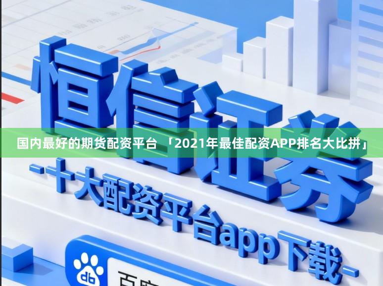 国内最好的期货配资平台 「2021年最佳配资APP排名大比拼」
