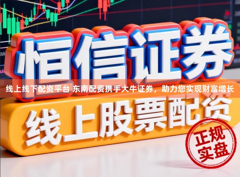 线上线下配资平台 东南配资携手大牛证券，助力您实现财富增长
