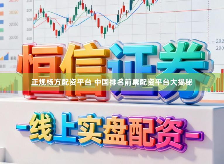 正规杨方配资平台 中国排名前票配资平台大揭秘