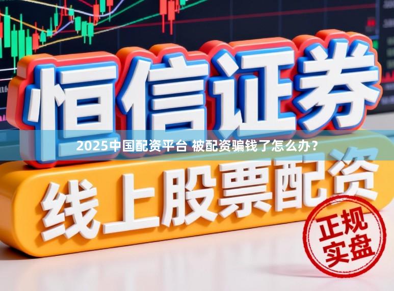 2025中国配资平台 被配资骗钱了怎么办？