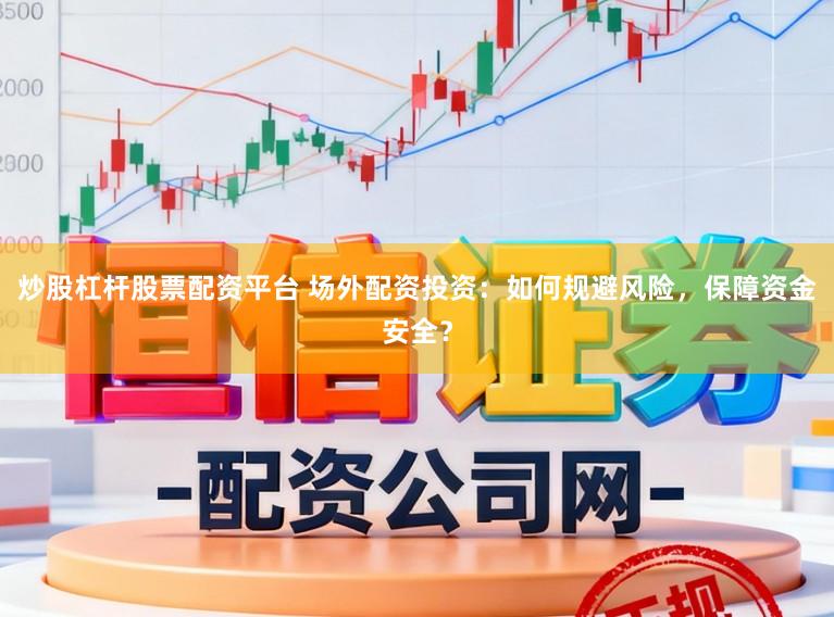 炒股杠杆股票配资平台 场外配资投资：如何规避风险，保障资金安全？
