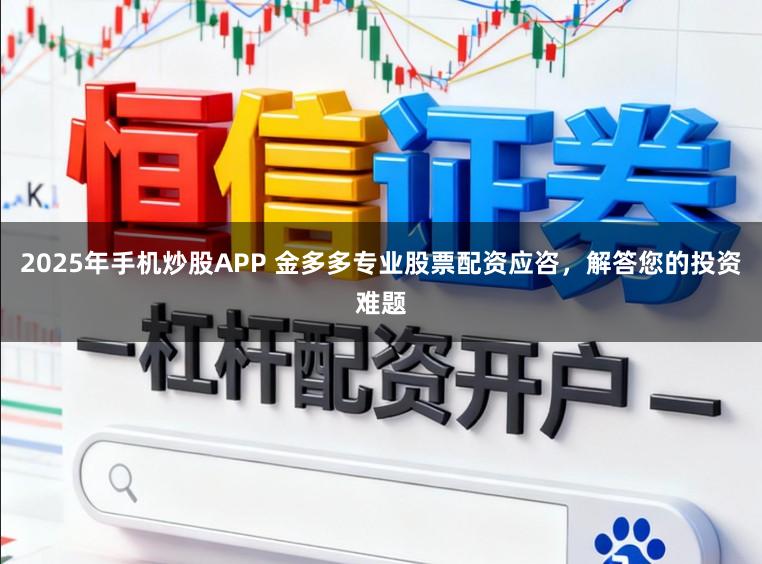 2025年手机炒股APP 金多多专业股票配资应咨，解答您的投资难题