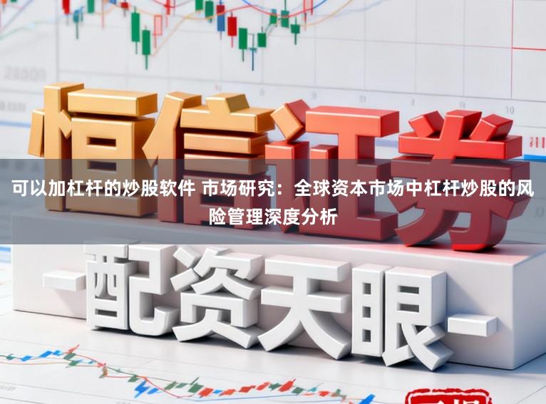 可以加杠杆的炒股软件 市场研究：全球资本市场中杠杆炒股的风险管理深度分析