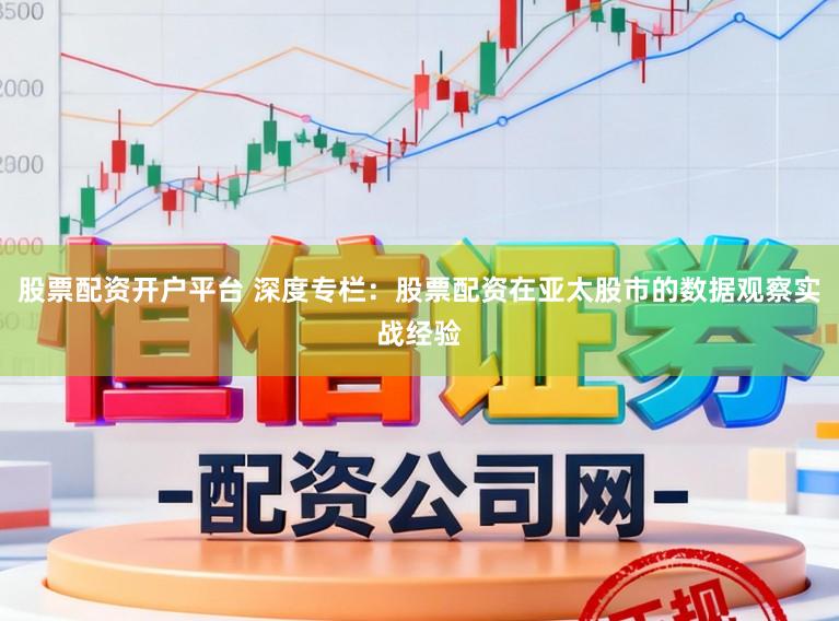 股票配资开户平台 深度专栏：股票配资在亚太股市的数据观察实战经验