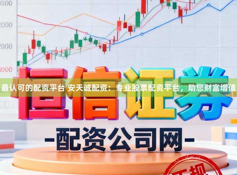 最认可的配资平台 安天诚配资：专业股票配资平台，助您财富增值