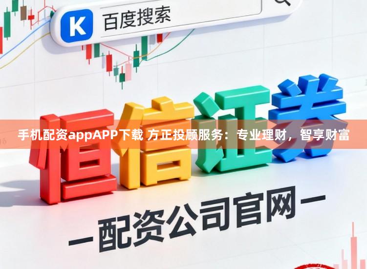 手机配资appAPP下载 方正投顾服务：专业理财，智享财富