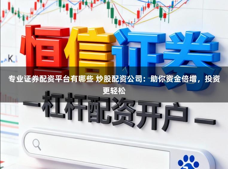 专业证券配资平台有哪些 炒股配资公司：助你资金倍增，投资更轻松