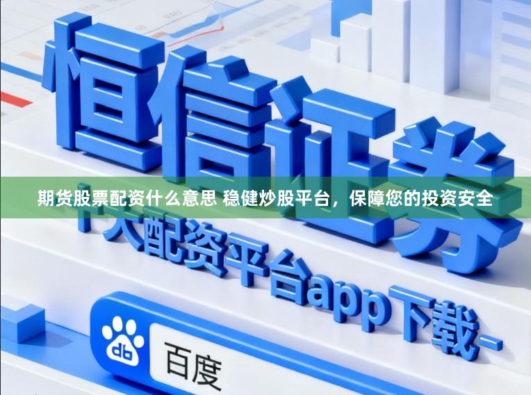 期货股票配资什么意思 稳健炒股平台，保障您的投资安全