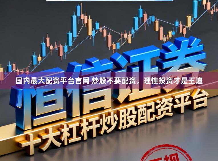 国内最大配资平台官网 炒股不要配资，理性投资才是王道