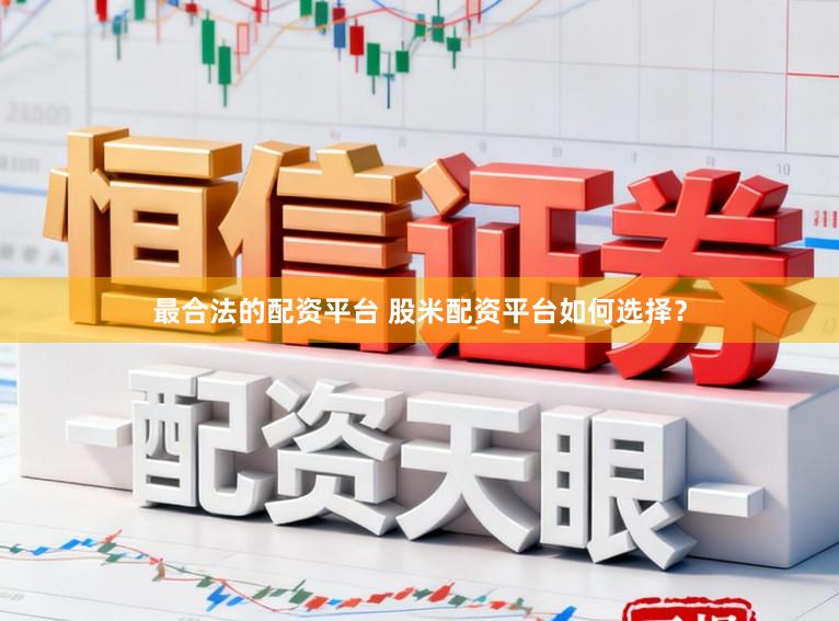 最合法的配资平台 股米配资平台如何选择？
