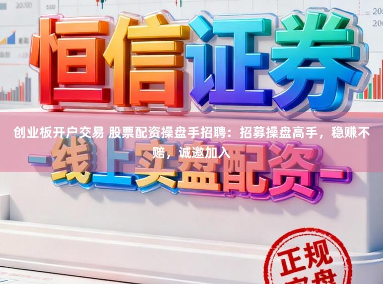 创业板开户交易 股票配资操盘手招聘：招募操盘高手，稳赚不赔，诚邀加入
