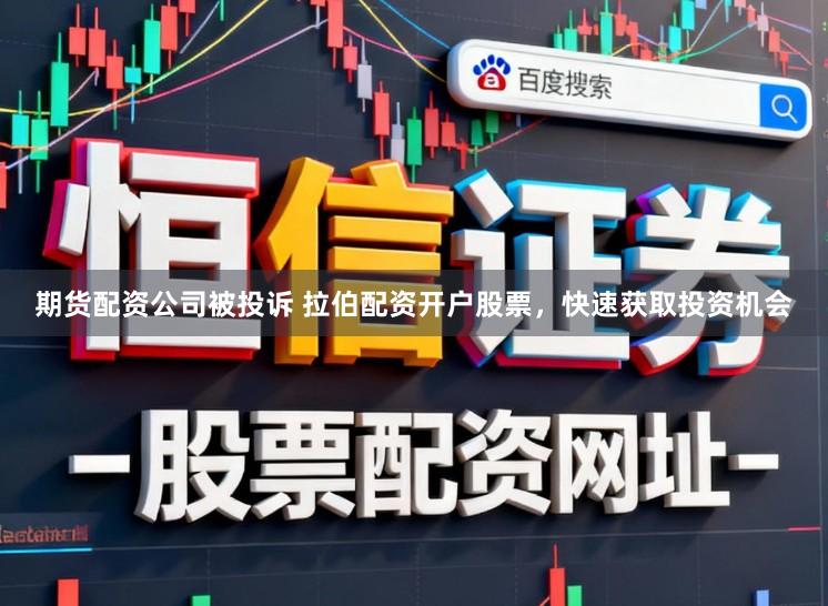 期货配资公司被投诉 拉伯配资开户股票，快速获取投资机会