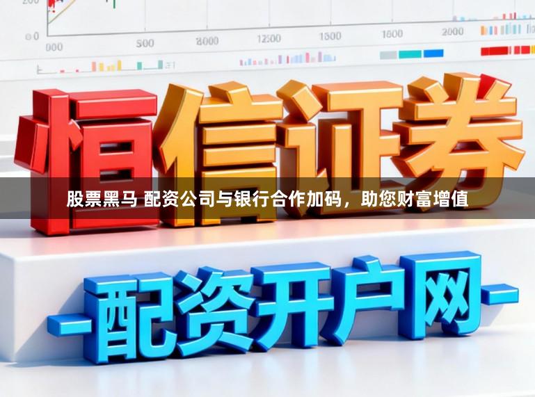 股票黑马 配资公司与银行合作加码，助您财富增值