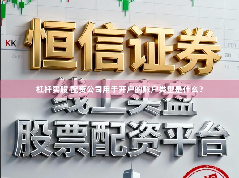 杠杆买股 配资公司用于开户的账户类型是什么？
