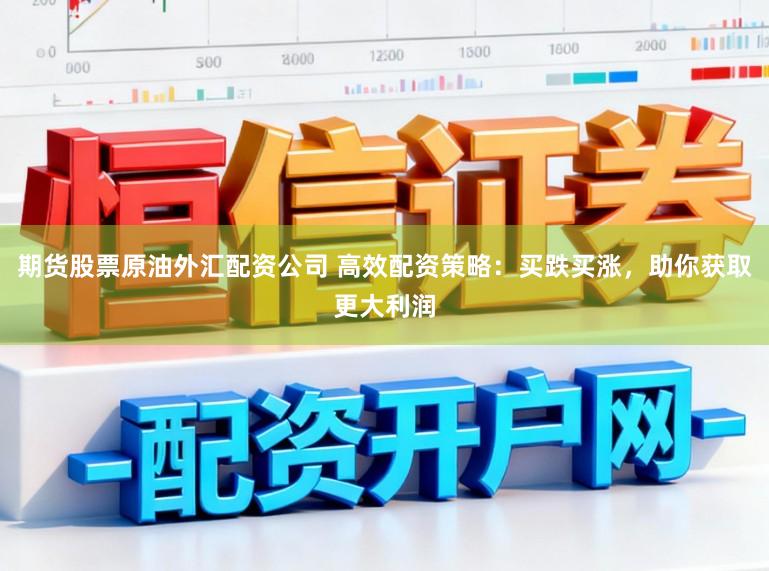 期货股票原油外汇配资公司 高效配资策略：买跌买涨，助你获取更大利润