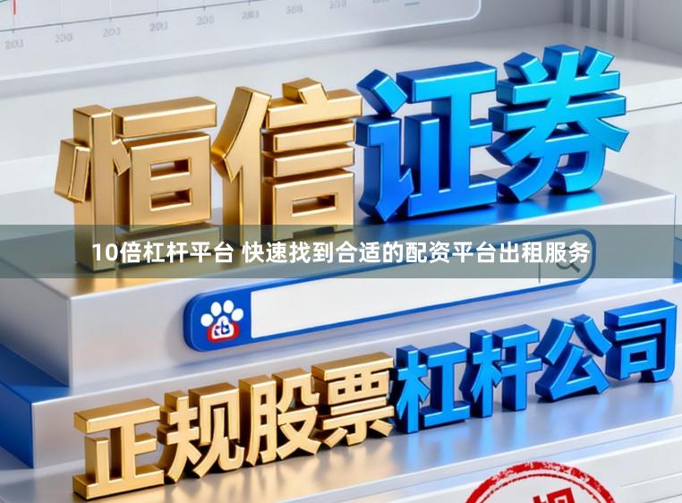 10倍杠杆平台 快速找到合适的配资平台出租服务