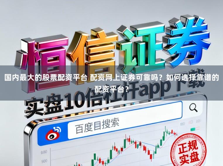 国内最大的股票配资平台 配资网上证券可靠吗？如何选择靠谱的配资平台？