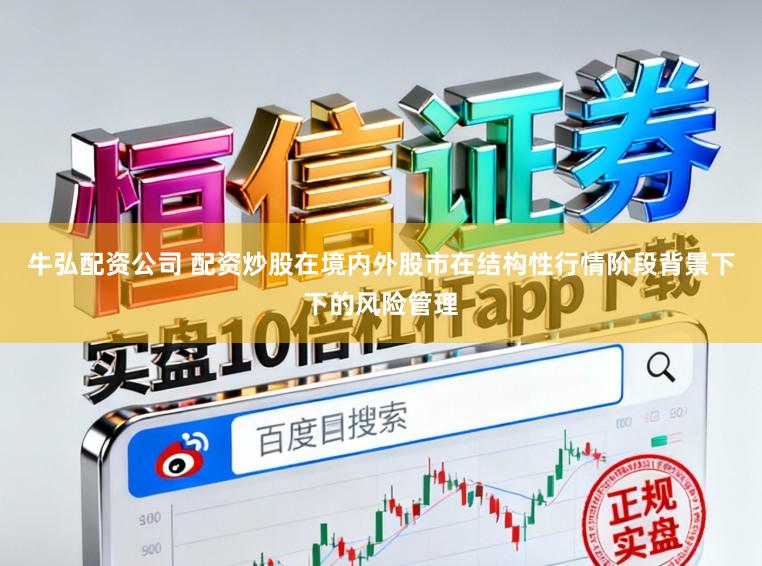 牛弘配资公司 配资炒股在境内外股市在结构性行情阶段背景下下的风险管理
