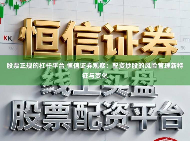 股票正规的杠杆平台 恒信证券观察：配资炒股的风险管理新特征与变化