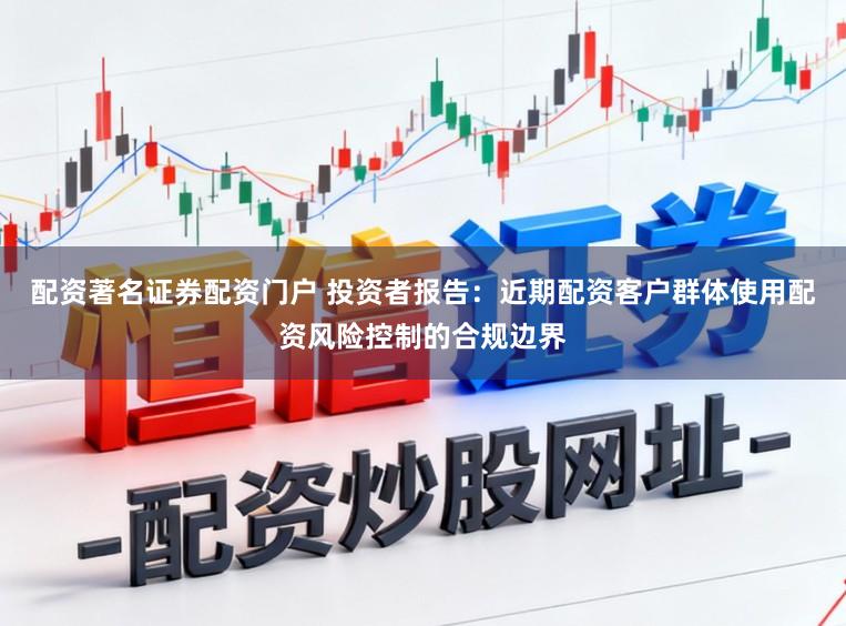 配资著名证券配资门户 投资者报告：近期配资客户群体使用配资风险控制的合规边界