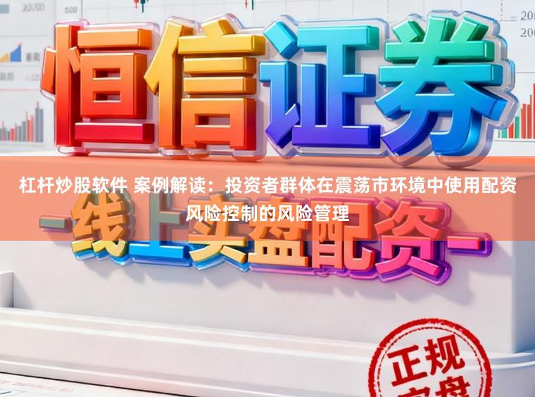 杠杆炒股软件 案例解读：投资者群体在震荡市环境中使用配资风险控制的风险管理