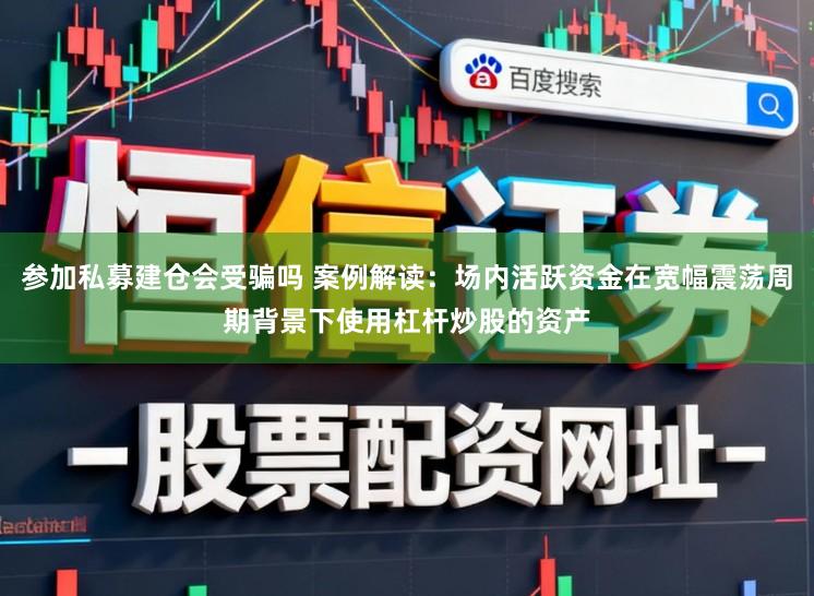 参加私募建仓会受骗吗 案例解读：场内活跃资金在宽幅震荡周期背景下使用杠杆炒股的资产