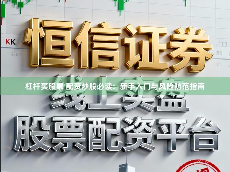 杠杆买股票 配资炒股必读：新手入门与风险防范指南