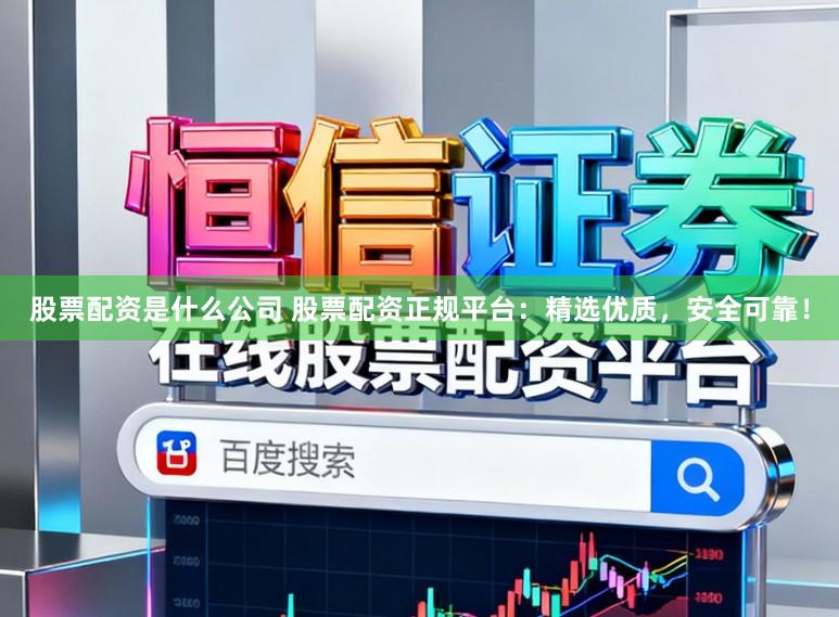 股票配资是什么公司 股票配资正规平台：精选优质，安全可靠！